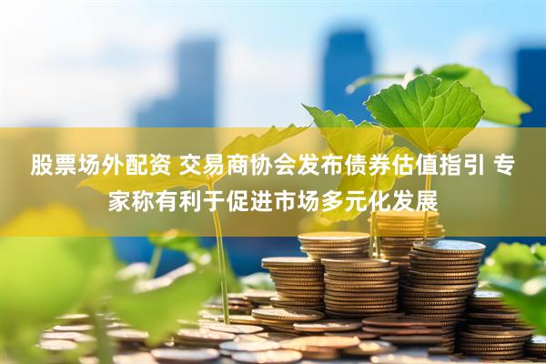 股票场外配资 交易商协会发布债券估值指引 专家称有利于促进市场多元化发展