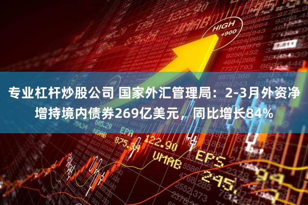 专业杠杆炒股公司 国家外汇管理局：2-3月外资净增持境内债券269亿美元，同比增长84%