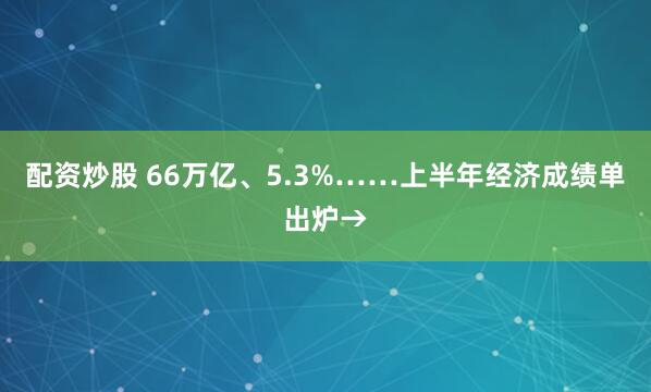 配资炒股 66万亿、5.3%……上半年经济成绩单出炉→