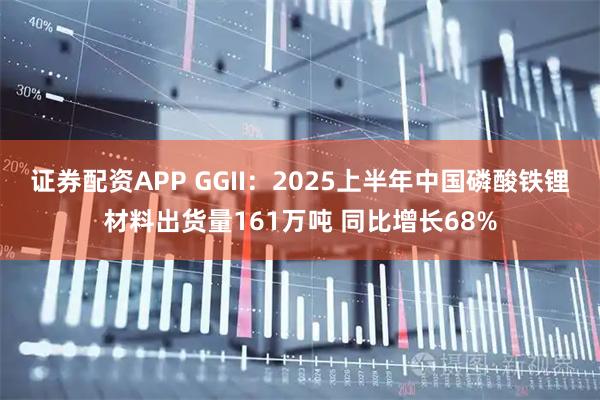 证券配资APP GGII：2025上半年中国磷酸铁锂材料出货量161万吨 同比增长68%