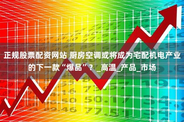 正规股票配资网站 厨房空调或将成为宅配机电产业的下一款“爆品”？_高温_产品_市场