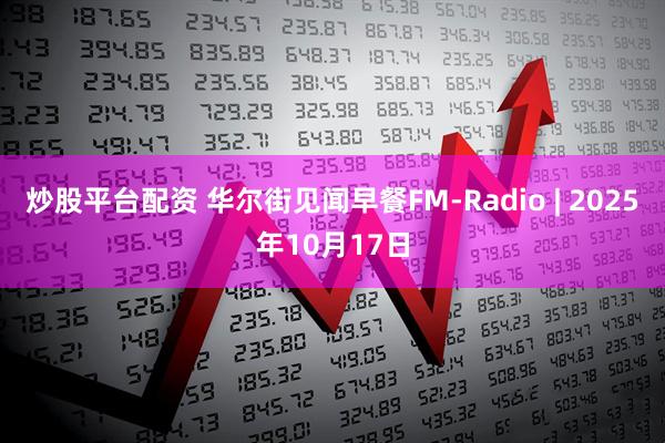 炒股平台配资 华尔街见闻早餐FM-Radio | 2025年10月17日
