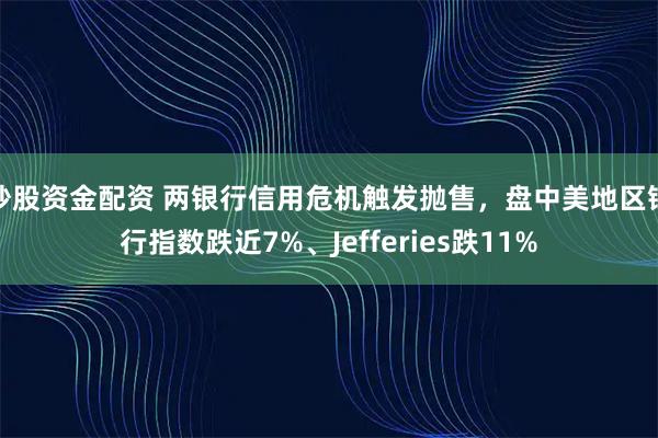 炒股资金配资 两银行信用危机触发抛售，盘中美地区银行指数跌近7%、Jefferies跌11%