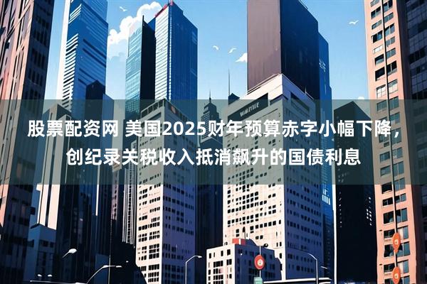 股票配资网 美国2025财年预算赤字小幅下降，创纪录关税收入抵消飙升的国债利息