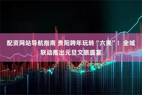 配资网站导航指南 贵阳跨年玩转“六爽”！全域联动推出元旦文旅盛宴