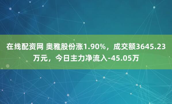 在线配资网 奥雅股份涨1.90%，成交额3645.23万元，今日主力净流入-45.05万