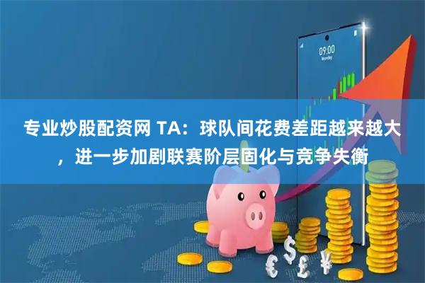 专业炒股配资网 TA：球队间花费差距越来越大，进一步加剧联赛阶层固化与竞争失衡