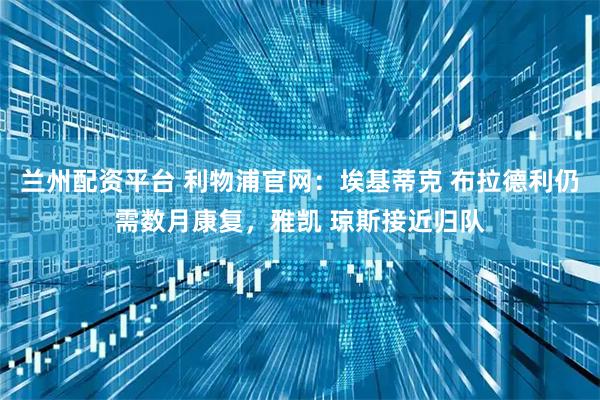兰州配资平台 利物浦官网：埃基蒂克 布拉德利仍需数月康复，雅凯 琼斯接近归队