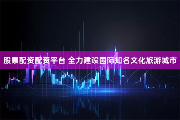 股票配资配资平台 全力建设国际知名文化旅游城市