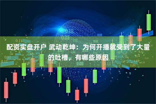 配资实盘开户 武动乾坤：为何开播就受到了大量的吐槽，有哪些原因